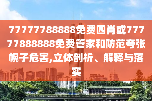 77777788888免費四肖或77777888888免費管家和防范夸張幌子危害,立體剖析、解釋與落實
